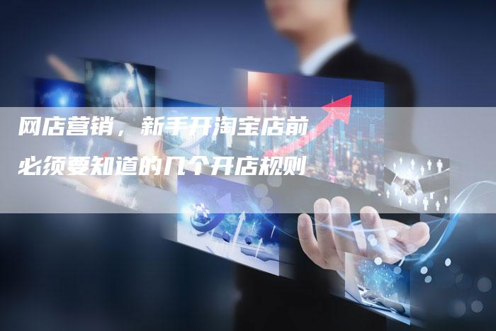 网店营销，新手开淘宝店前必须要知道的几个开店规则