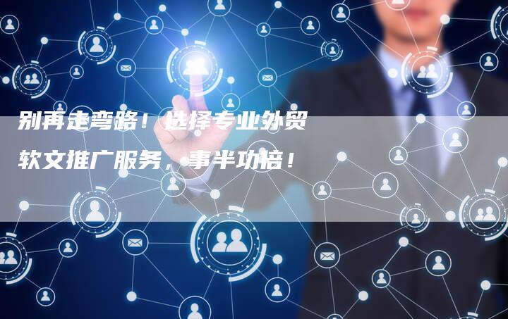 别再走弯路！选择专业外贸软文推广服务，事半功倍！