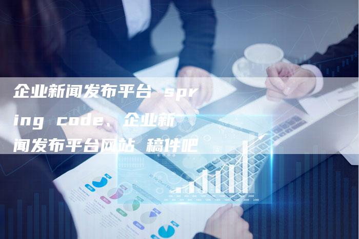 企业新闻发布平台 spring code、企业新闻发布平台网站 稿件吧