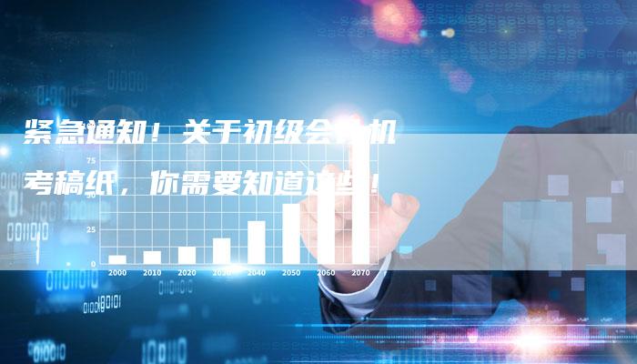 紧急通知！关于初级会计机考稿纸，你需要知道这些！