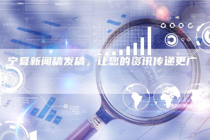 宁夏新闻稿发稿，让您的资讯传递更广