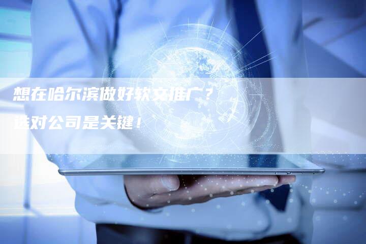 想在哈尔滨做好软文推广？选对公司是关键！