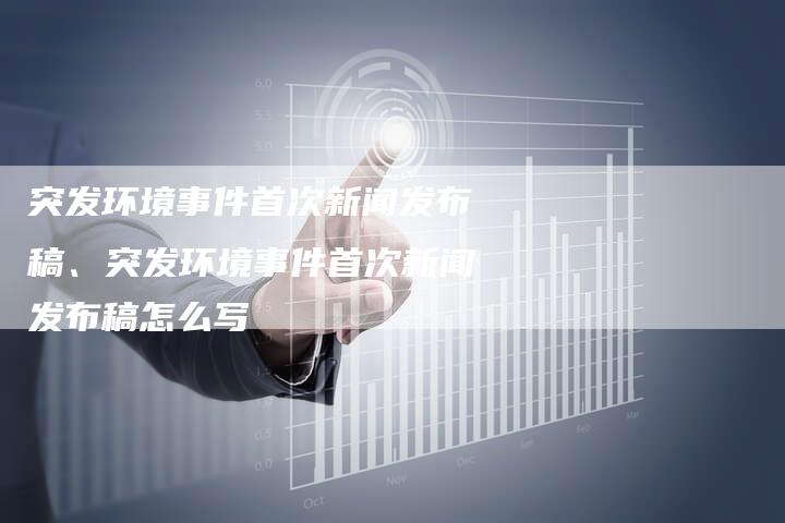 突发环境事件首次新闻发布稿、突发环境事件首次新闻发布稿怎么写