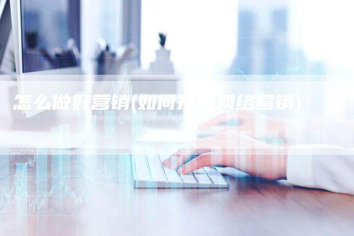 怎么做好营销(如何开展网络营销)