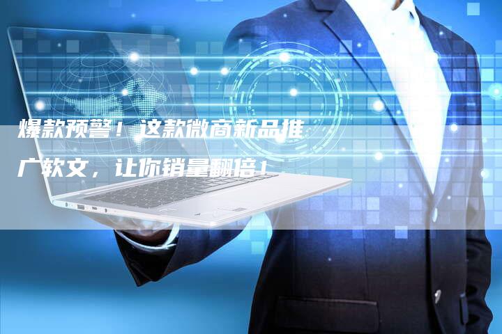 爆款预警！这款微商新品推广软文，让你销量翻倍！