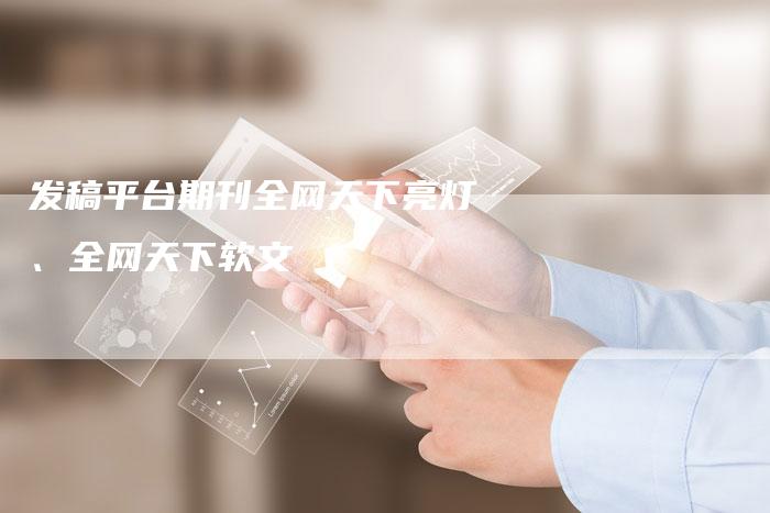 发稿平台期刊全网天下亮灯、全网天下软文
