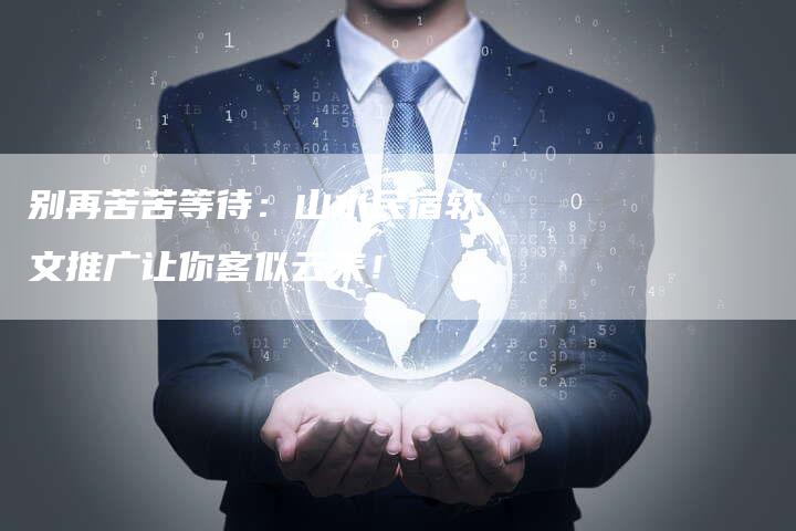 别再苦苦等待：山水民宿软文推广让你客似云来！