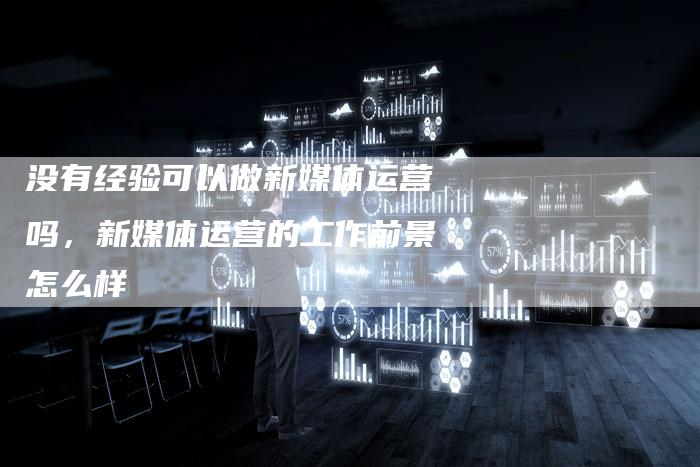 没有经验可以做新媒体运营吗，新媒体运营的工作前景怎么样
