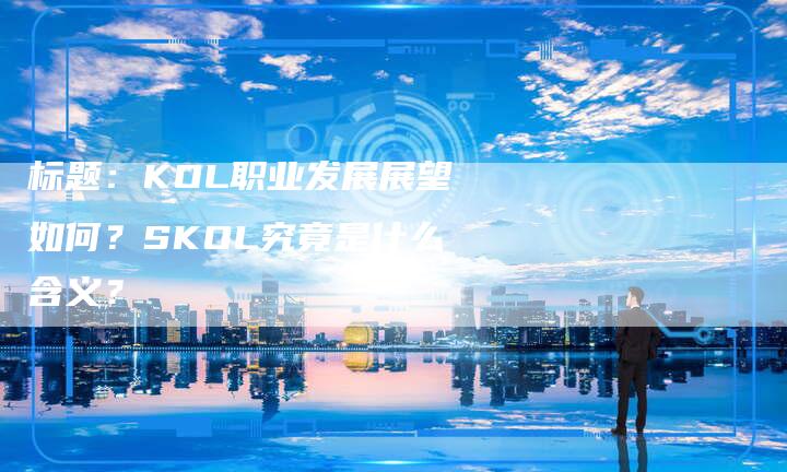 标题：KOL职业发展展望如何？SKOL究竟是什么含义？