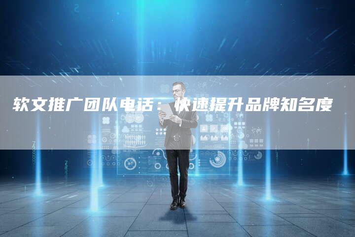 软文推广团队电话：快速提升品牌知名度