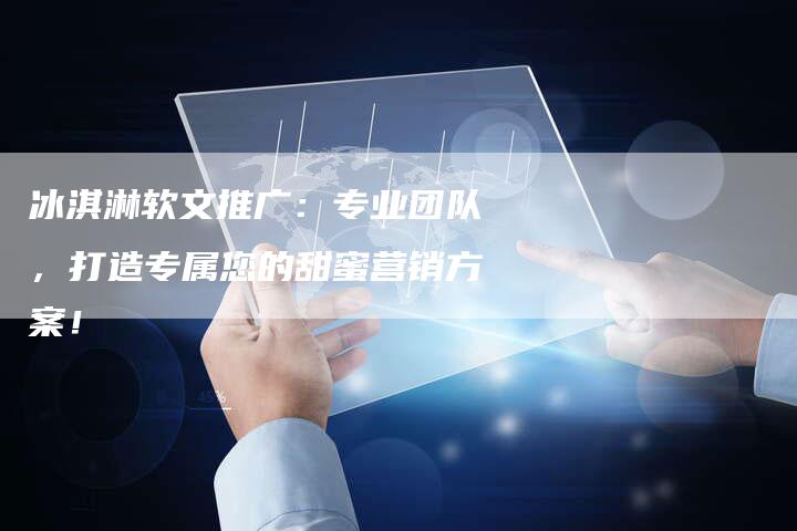 冰淇淋软文推广：专业团队，打造专属您的甜蜜营销方案！