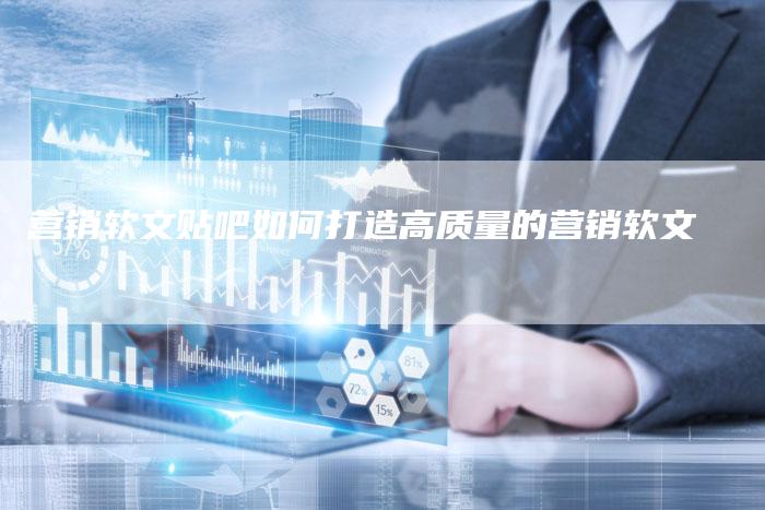 营销软文贴吧如何打造高质量的营销软文