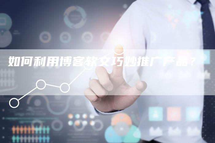 如何利用博客软文巧妙推广产品?