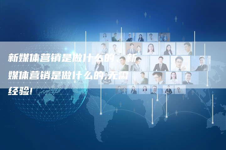 新媒体营销是做什么的、新媒体营销是做什么的,无需经验!