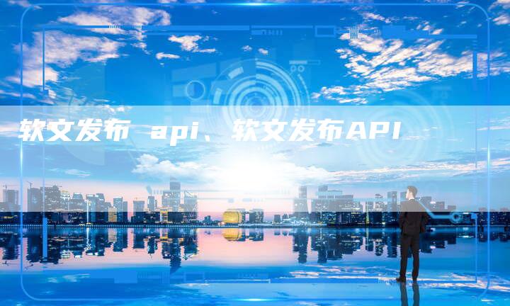 软文发布 api、软文发布API