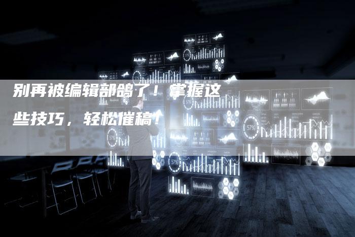 别再被编辑部鸽了！掌握这些技巧，轻松催稿！