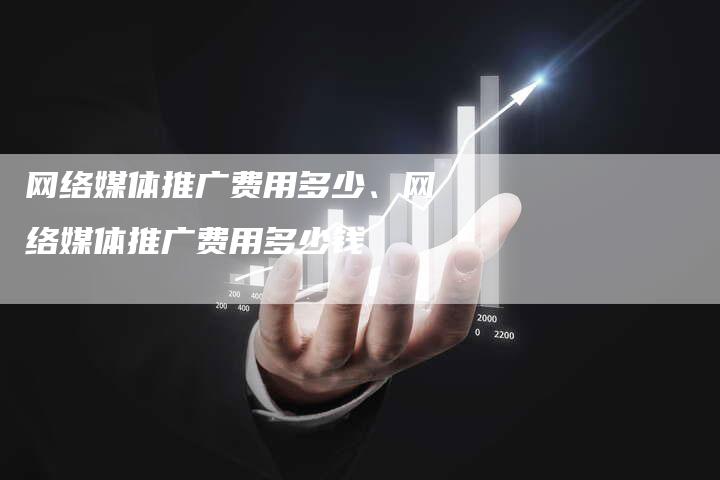网络媒体推广费用多少、网络媒体推广费用多少钱