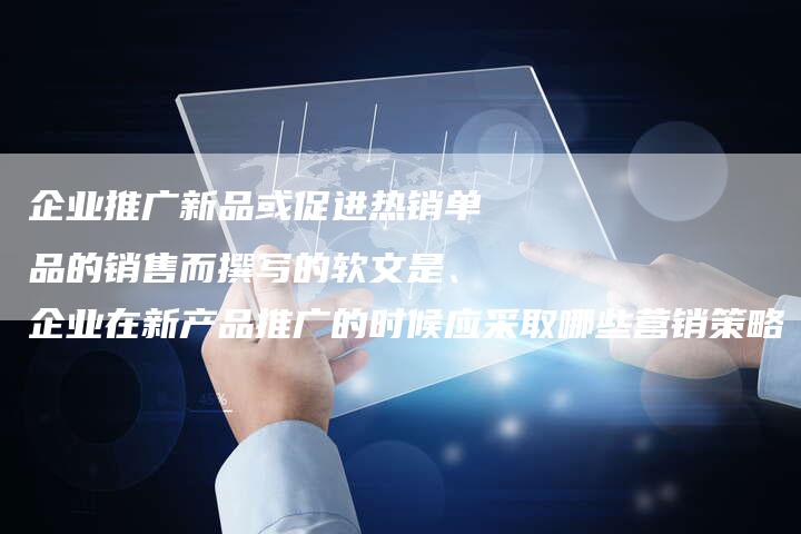 企业推广新品或促进热销单品的销售而撰写的软文是、企业在新产品推广的时候应采取哪些营销策略