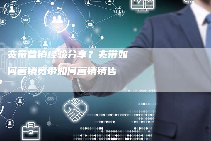 宽带营销经验分享？宽带如何营销宽带如何营销销售