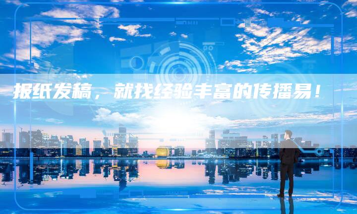报纸发稿，就找经验丰富的传播易！