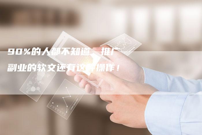90%的人都不知道，推广副业的软文还有这种操作！