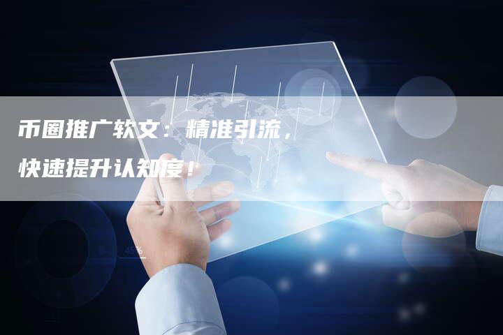 币圈推广软文：精准引流，快速提升认知度！