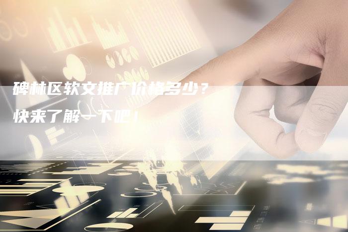 碑林区软文推广价格多少？快来了解一下吧！
