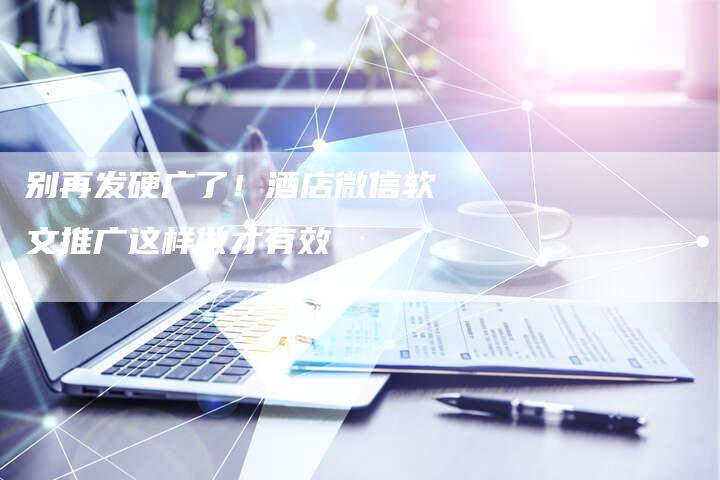 别再发硬广了！酒店微信软文推广这样做才有效