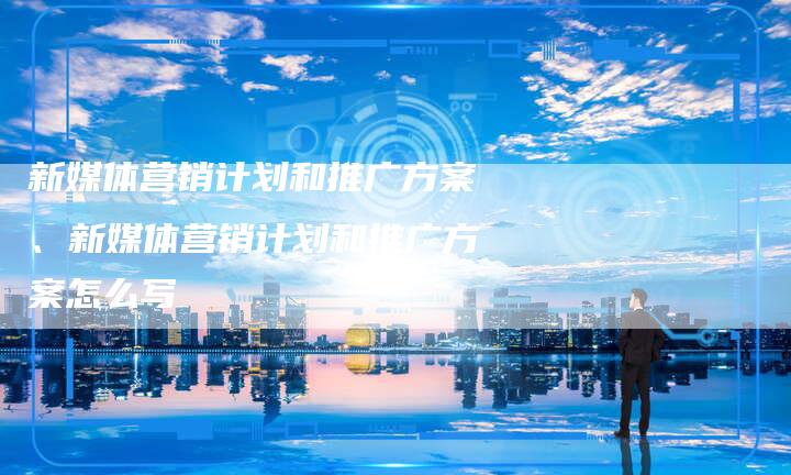 新媒体营销计划和推广方案、新媒体营销计划和推广方案怎么写