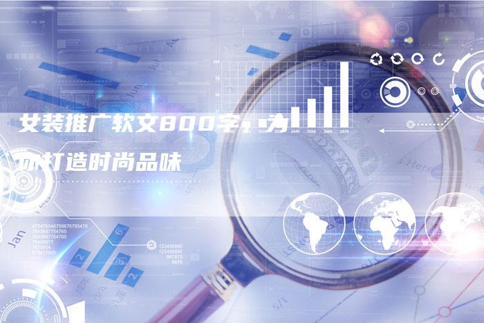 女装推广软文800字，为你打造时尚品味
