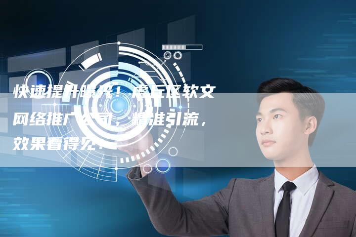 快速提升曝光！虎丘区软文网络推广公司，精准引流，效果看得见！