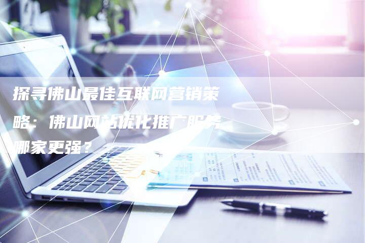 探寻佛山最佳互联网营销策略：佛山网站优化推广服务哪家更强？