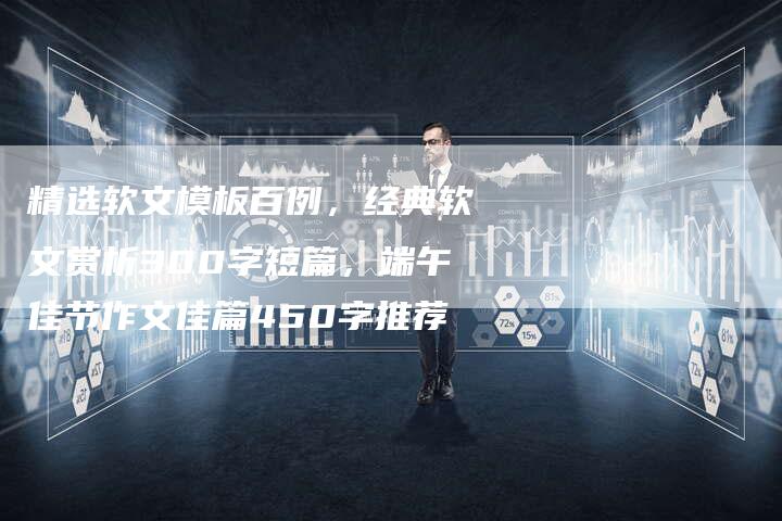 精选软文模板百例，经典软文赏析300字短篇，端午佳节作文佳篇450字推荐