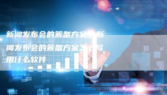 新闻发布会的筹备方案、新闻发布会的筹备方案怎么写用什么软件