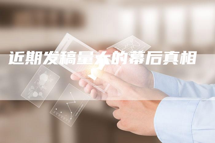 近期发稿量大的幕后真相