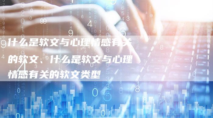 什么是软文与心理情感有关的软文、什么是软文与心理情感有关的软文类型