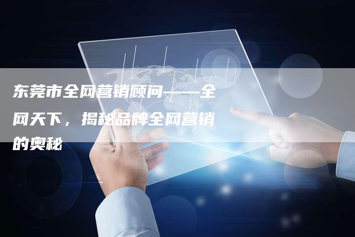 东莞市全网营销顾问——全网天下，揭秘品牌全网营销的奥秘