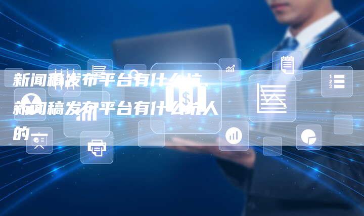 新闻稿发布平台有什么坑、新闻稿发布平台有什么坑人的