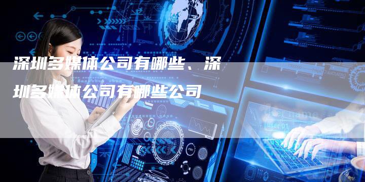深圳多媒体公司有哪些、深圳多媒体公司有哪些公司