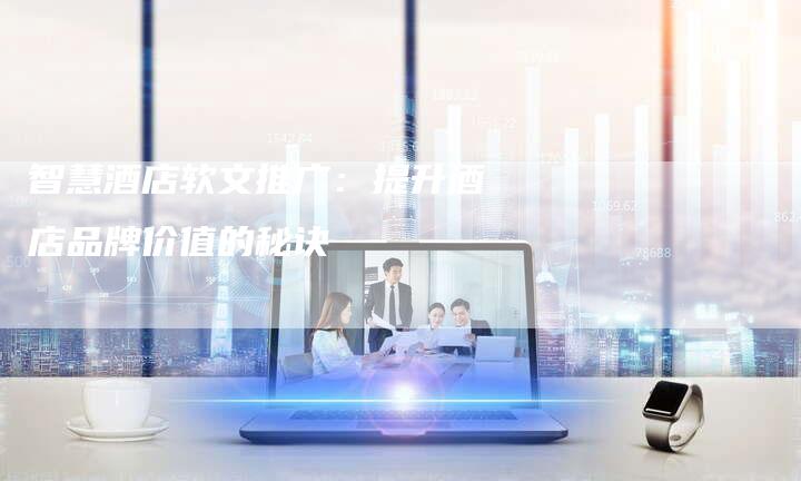 智慧酒店软文推广：提升酒店品牌价值的秘诀
