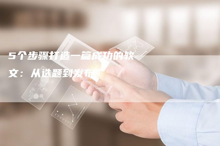 5个步骤打造一篇成功的软文：从选题到发布