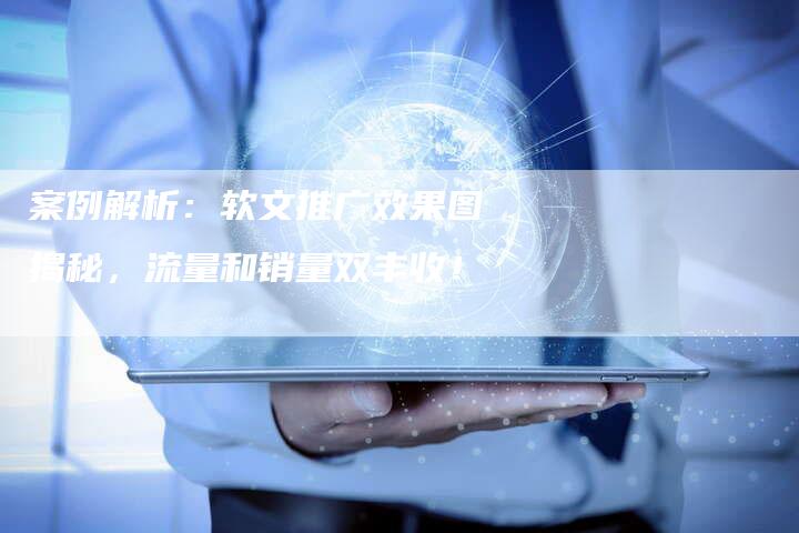 案例解析：软文推广效果图揭秘，流量和销量双丰收！