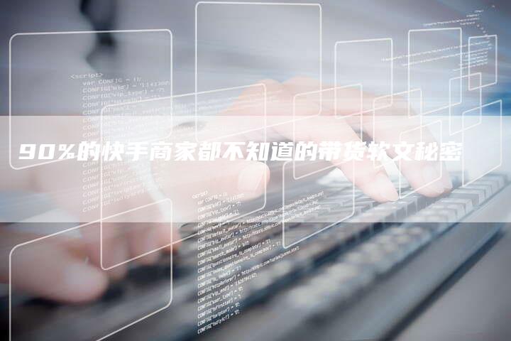 90%的快手商家都不知道的带货软文秘密