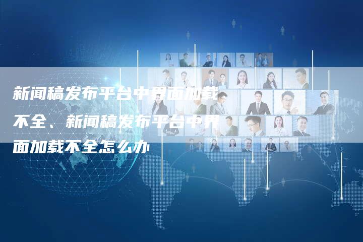 新闻稿发布平台中界面加载不全、新闻稿发布平台中界面加载不全怎么办