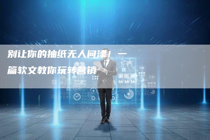 别让你的抽纸无人问津！一篇软文教你玩转营销
