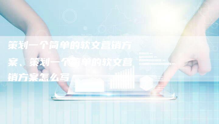 策划一个简单的软文营销方案、策划一个简单的软文营销方案怎么写