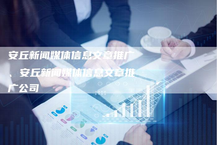 安丘新闻媒体信息文章推广、安丘新闻媒体信息文章推广公司