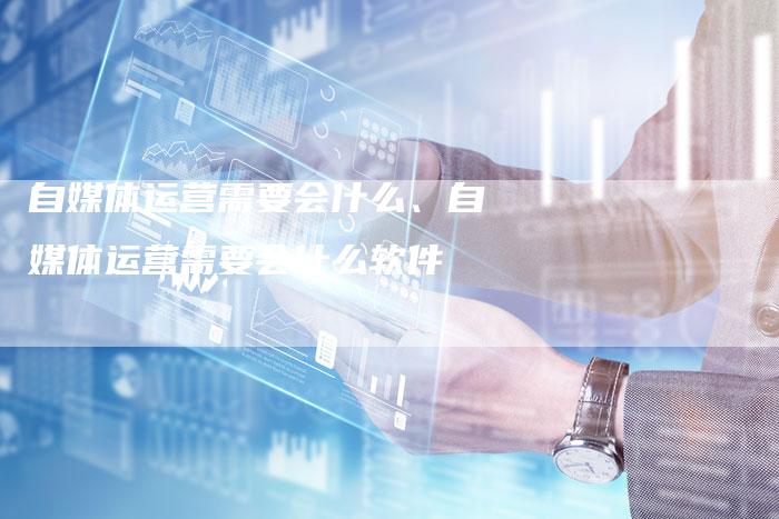 自媒体运营需要会什么、自媒体运营需要会什么软件