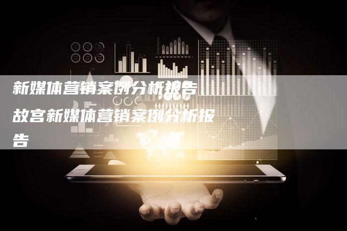 新媒体营销案例分析报告、故宫新媒体营销案例分析报告