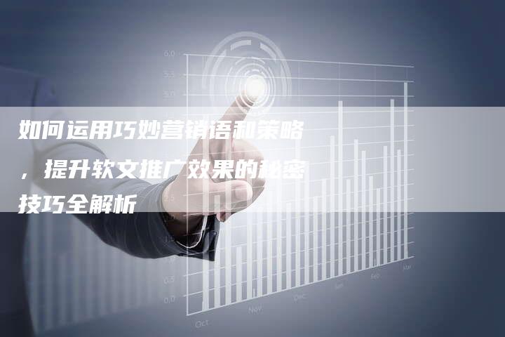 如何运用巧妙营销语和策略，提升软文推广效果的秘密技巧全解析